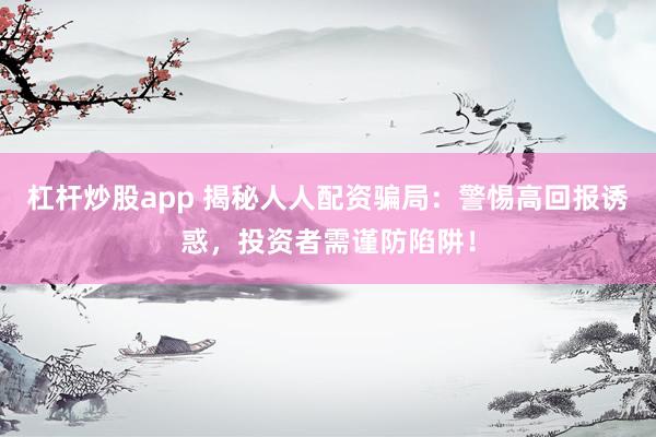 杠杆炒股app 揭秘人人配资骗局：警惕高回报诱惑，投资者需谨防陷阱！