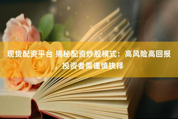 现货配资平台 揭秘配资炒股模式：高风险高回报，投资者需谨慎抉择