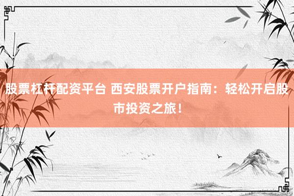 股票杠杆配资平台 西安股票开户指南：轻松开启股市投资之旅！