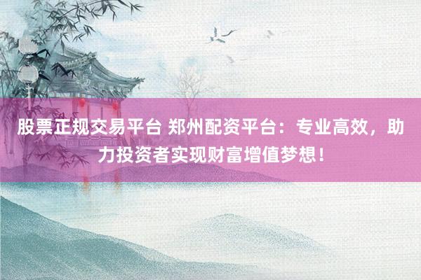股票正规交易平台 郑州配资平台：专业高效，助力投资者实现财富增值梦想！