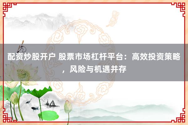 配资炒股开户 股票市场杠杆平台：高效投资策略，风险与机遇并存