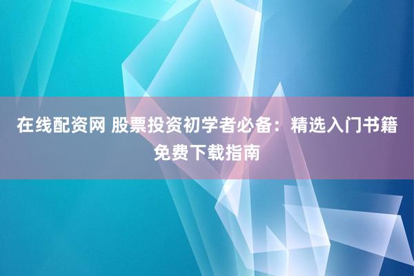 在线配资网 股票投资初学者必备：精选入门书籍免费下载指南