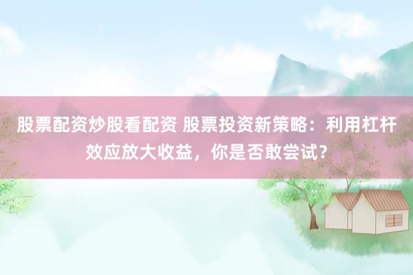 股票配资炒股看配资 股票投资新策略：利用杠杆效应放大收益，你是否敢尝试？