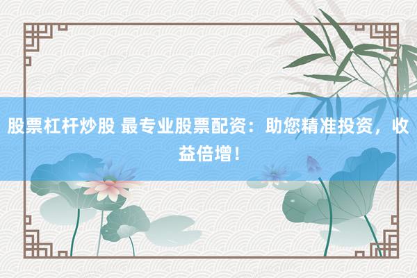股票杠杆炒股 最专业股票配资：助您精准投资，收益倍增！