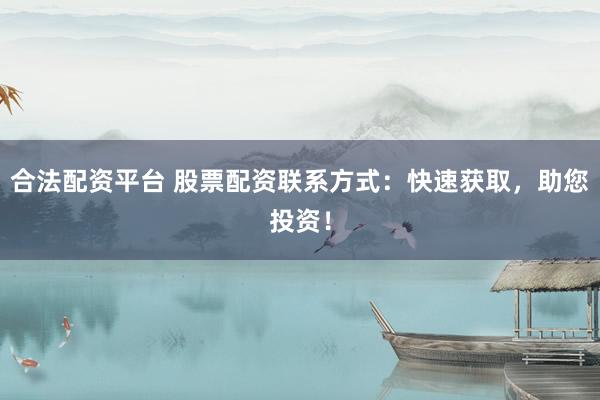 合法配资平台 股票配资联系方式：快速获取，助您投资！