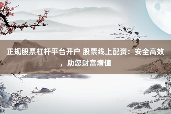 正规股票杠杆平台开户 股票线上配资:安全高效,助您财富增值