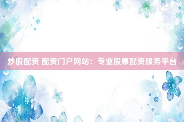 炒股配资 配资门户网站：专业股票配资服务平台