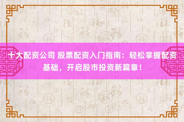 十大配资公司 股票配资入门指南:轻松掌握配资基础,开启股市投资新篇章!