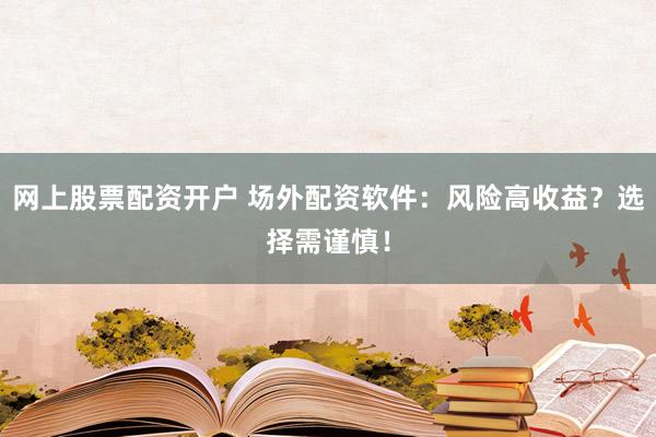 网上股票配资开户 场外配资软件：风险高收益？选择需谨慎！
