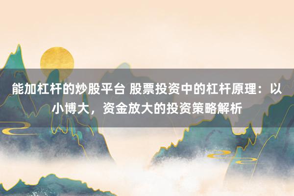 能加杠杆的炒股平台 股票投资中的杠杆原理:以小博大,资金放大的投资策略解析