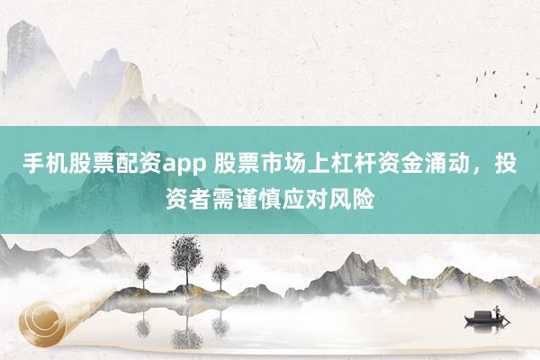 手机股票配资app 股票市场上杠杆资金涌动,投资者需谨慎应对风险