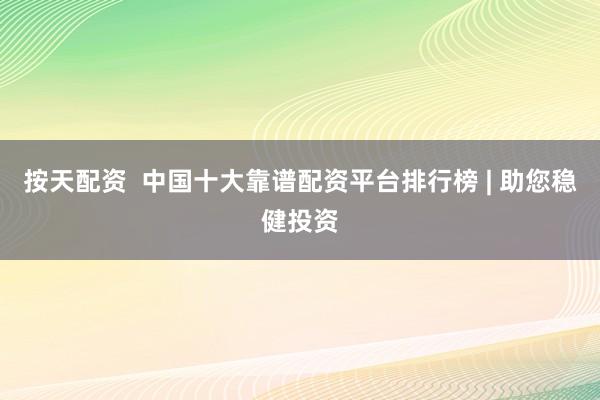按天配资  中国十大靠谱配资平台排行榜 | 助您稳健投资