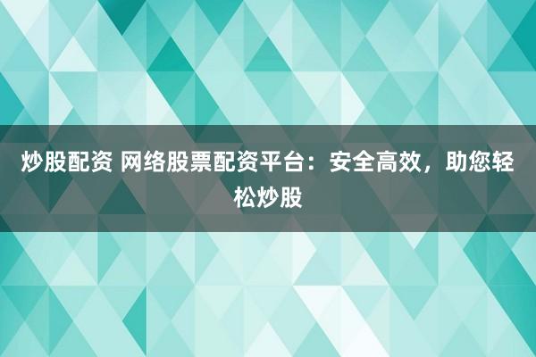 炒股配资 网络股票配资平台：安全高效，助您轻松炒股