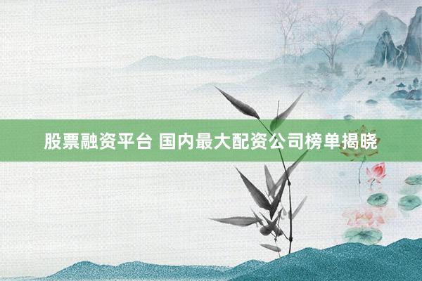 股票融资平台 国内最大配资公司榜单揭晓