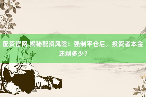 配资官网 揭秘配资风险：强制平仓后，投资者本金还剩多少？
