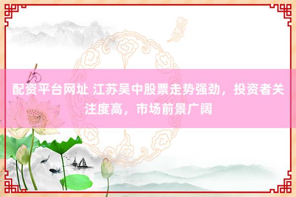 配资平台网址 江苏吴中股票走势强劲,投资者关注度高,市场前景广阔