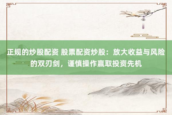 正规的炒股配资 股票配资炒股：放大收益与风险的双刃剑，谨慎操作赢取投资先机
