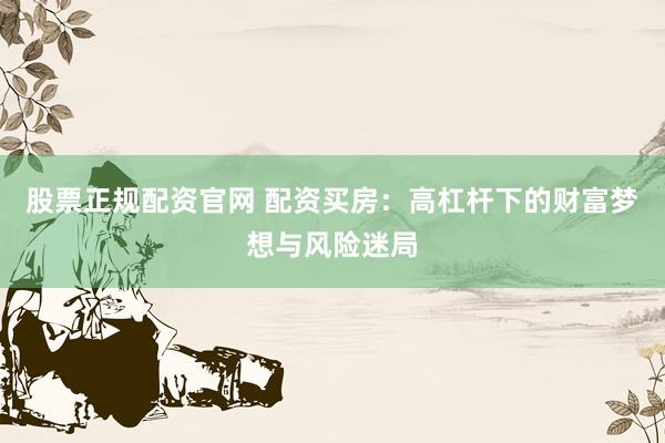 股票正规配资官网 配资买房:高杠杆下的财富梦想与风险迷局