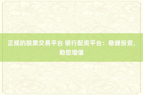 正规的股票交易平台 银行配资平台：稳健投资，助您增值