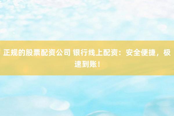 正规的股票配资公司 银行线上配资：安全便捷，极速到账！