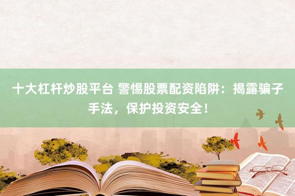 十大杠杆炒股平台 警惕股票配资陷阱:揭露骗子手法,保护投资安全!
