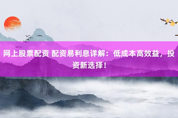 网上股票配资 配资易利息详解:低成本高效益,投资新选择!