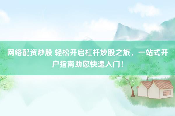 网络配资炒股 轻松开启杠杆炒股之旅，一站式开户指南助您快速入门！