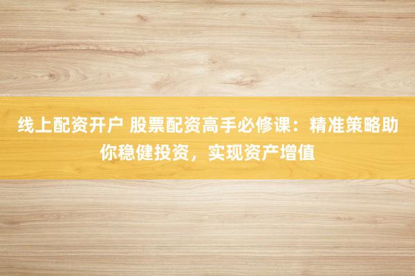 线上配资开户 股票配资高手必修课：精准策略助你稳健投资，实现资产增值