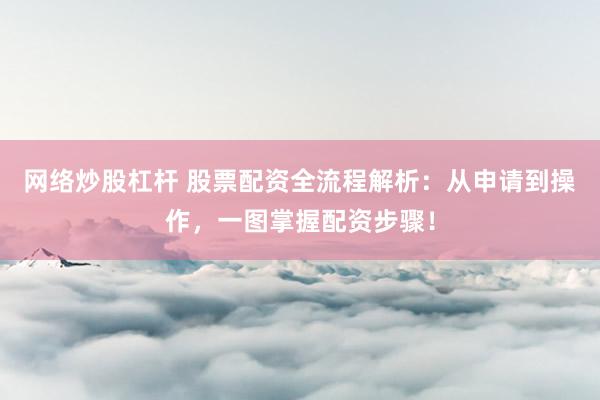 网络炒股杠杆 股票配资全流程解析:从申请到操作,一图掌握配资步骤!