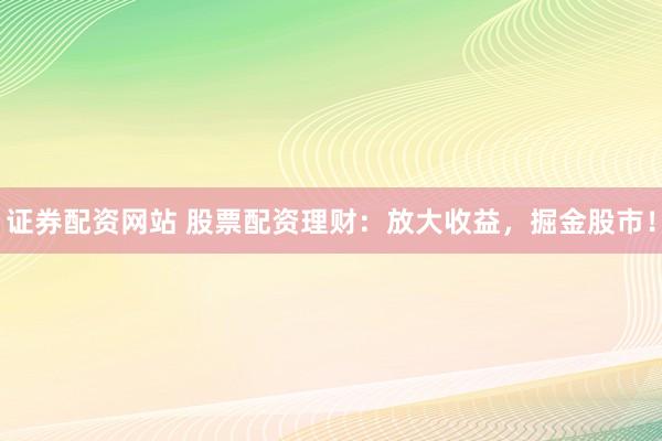 证券配资网站 股票配资理财:放大收益,掘金股市!