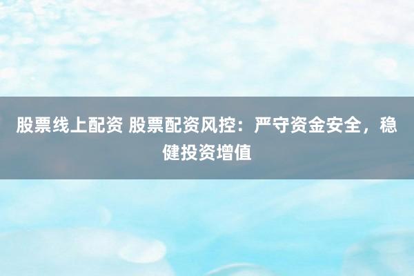 股票线上配资 股票配资风控：严守资金安全，稳健投资增值