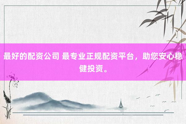 最好的配资公司 最专业正规配资平台，助您安心稳健投资。