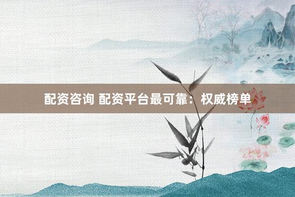 配资咨询 配资平台最可靠：权威榜单