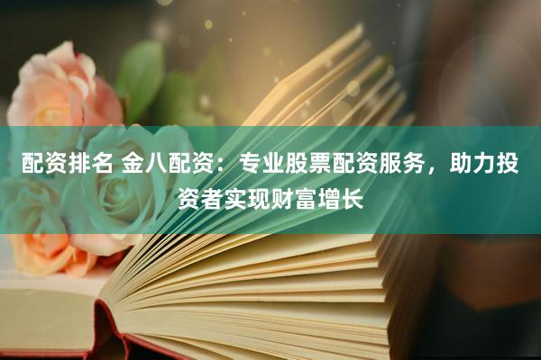 配资排名 金八配资：专业股票配资服务，助力投资者实现财富增长