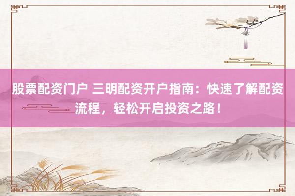 股票配资门户 三明配资开户指南：快速了解配资流程，轻松开启投资之路！