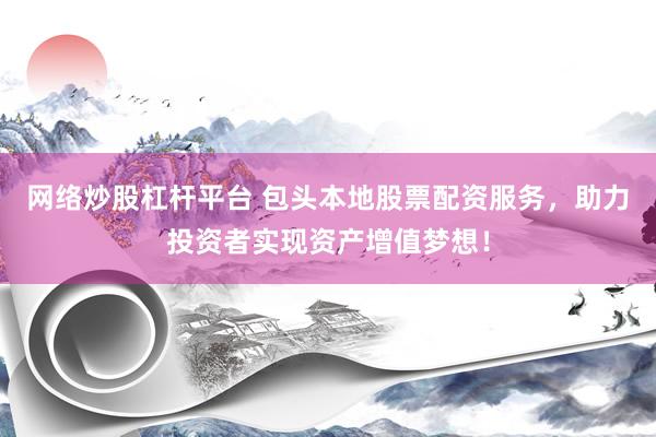 网络炒股杠杆平台 包头本地股票配资服务，助力投资者实现资产增值梦想！