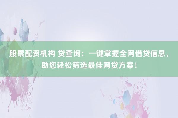 股票配资机构 贷查询:一键掌握全网借贷信息,助您轻松筛选最佳网贷方案!