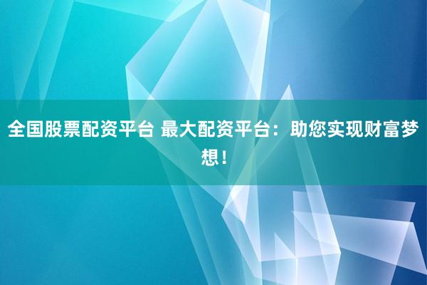 全国股票配资平台 最大配资平台：助您实现财富梦想！