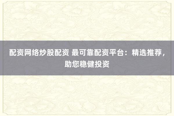 配资网络炒股配资 最可靠配资平台：精选推荐，助您稳健投资