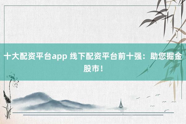 十大配资平台app 线下配资平台前十强：助您掘金股市！