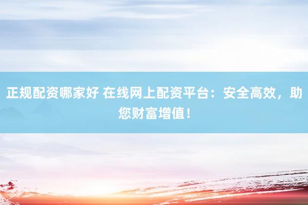 正规配资哪家好 在线网上配资平台：安全高效，助您财富增值！