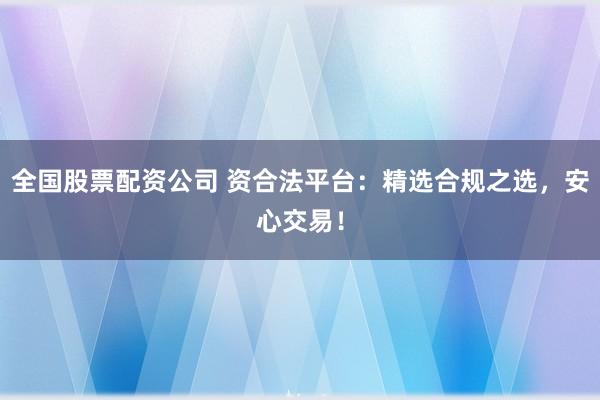 全国股票配资公司 资合法平台：精选合规之选，安心交易！