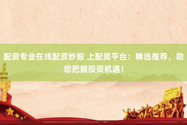 配资专业在线配资炒股 上配资平台：精选推荐，助您把握投资机遇！