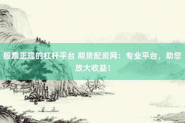 股票正规的杠杆平台 期货配资网：专业平台，助您放大收益！