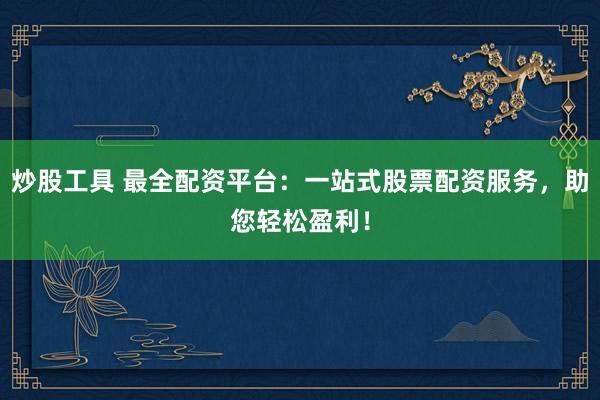 炒股工具 最全配资平台：一站式股票配资服务，助您轻松盈利！