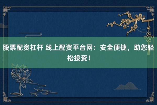 股票配资杠杆 线上配资平台网：安全便捷，助您轻松投资！