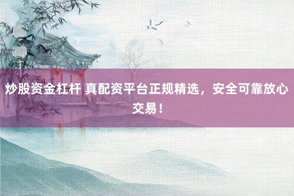 炒股资金杠杆 真配资平台正规精选，安全可靠放心交易！