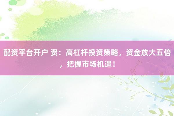 配资平台开户 资:高杠杆投资策略,资金放大五倍,把握市场机遇!