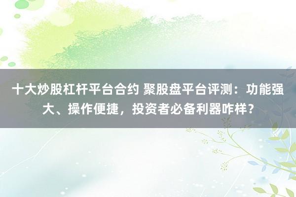 十大炒股杠杆平台合约 聚股盘平台评测：功能强大、操作便捷，投资者必备利器咋样？
