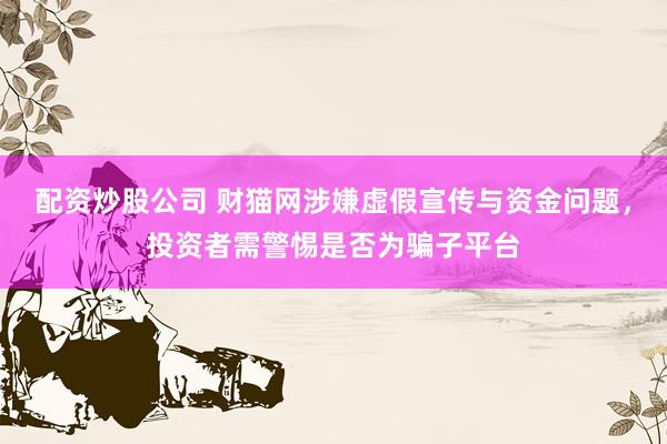 配资炒股公司 财猫网涉嫌虚假宣传与资金问题，投资者需警惕是否为骗子平台